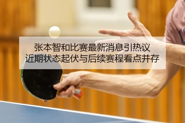 张本智和比赛最新消息引热议 近期状态起伏与后续赛程看点并存