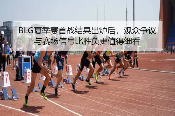 BLG夏季赛首战结果出炉后，观众争议与赛场信号比胜负更值得细看