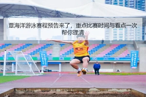 覃海洋游泳赛程预告来了，重点比赛时间与看点一次帮你理清